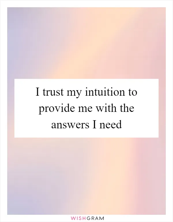 I trust my intuition to provide me with the answers I need