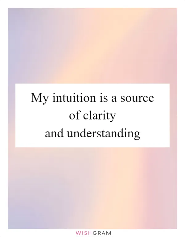 My intuition is a source of clarity and understanding