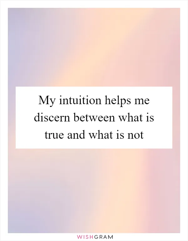 My intuition helps me discern between what is true and what is not