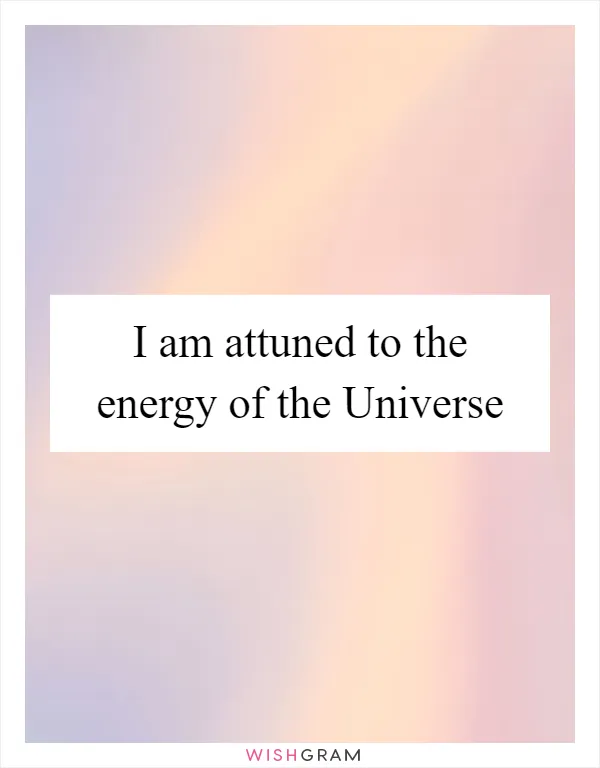 I am attuned to the energy of the Universe