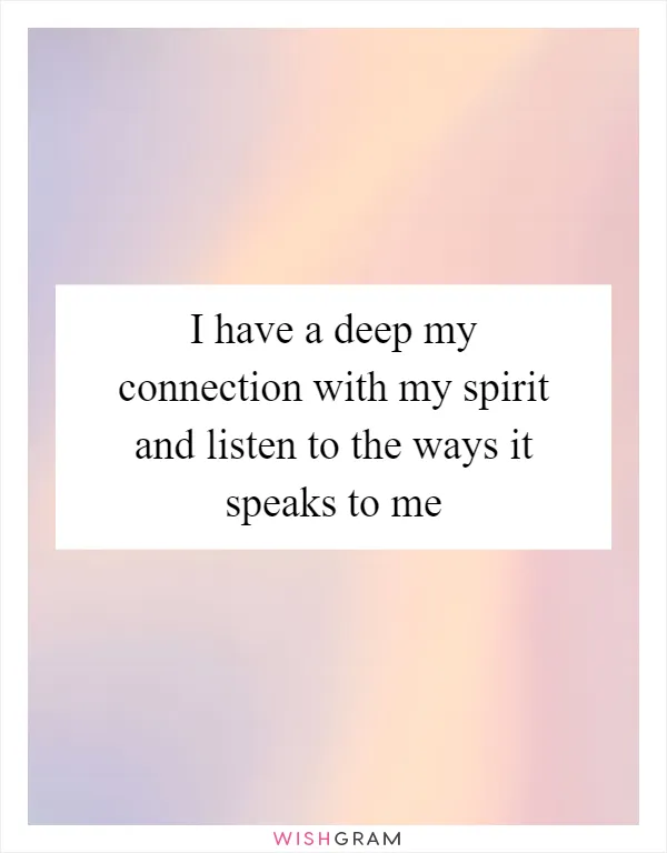 I have a deep my connection with my spirit and listen to the ways it speaks to me