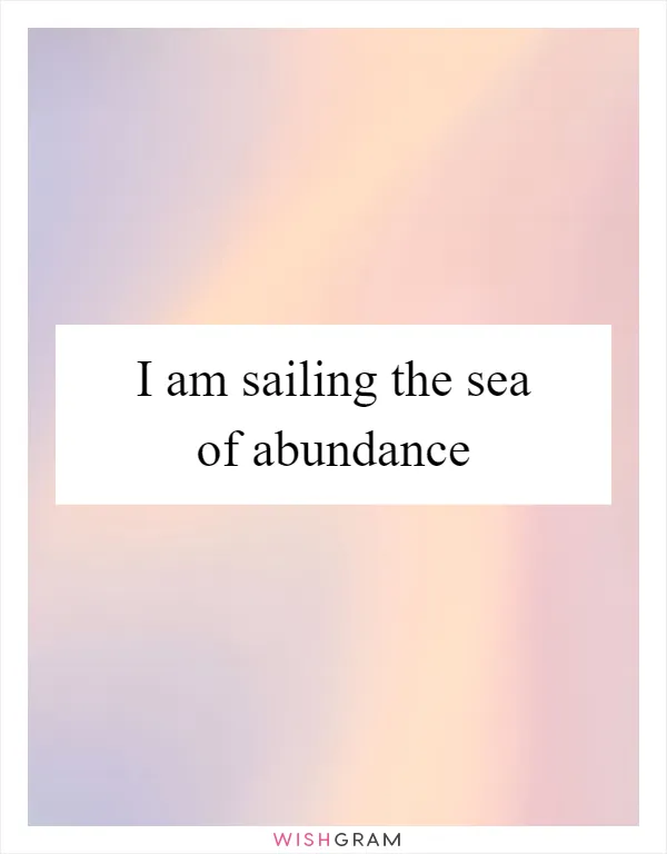 I am sailing the sea of abundance