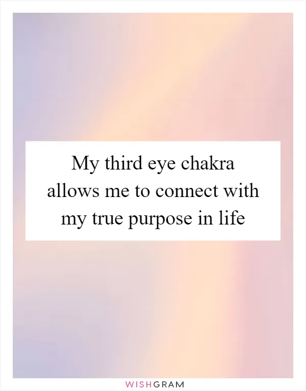 My third eye chakra allows me to connect with my true purpose in life
