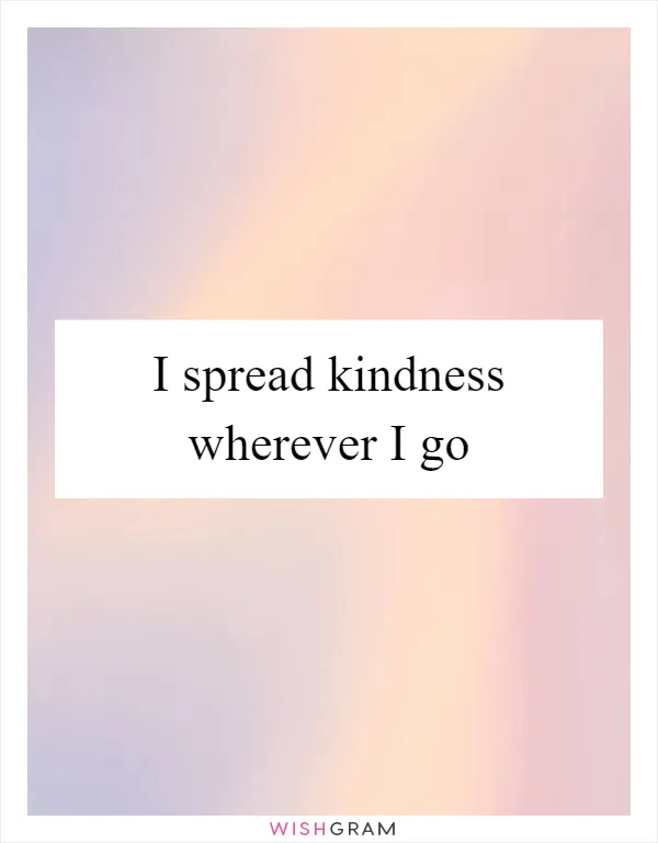 I spread kindness wherever I go