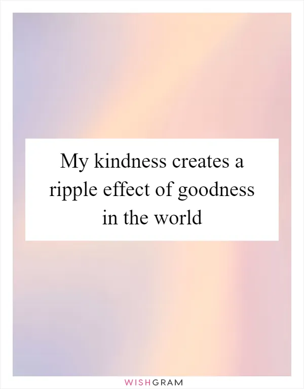 My kindness creates a ripple effect of goodness in the world