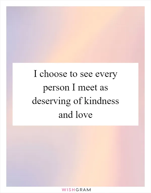 I choose to see every person I meet as deserving of kindness and love