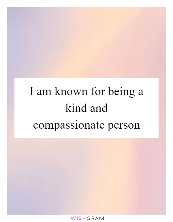 I am known for being a kind and compassionate person