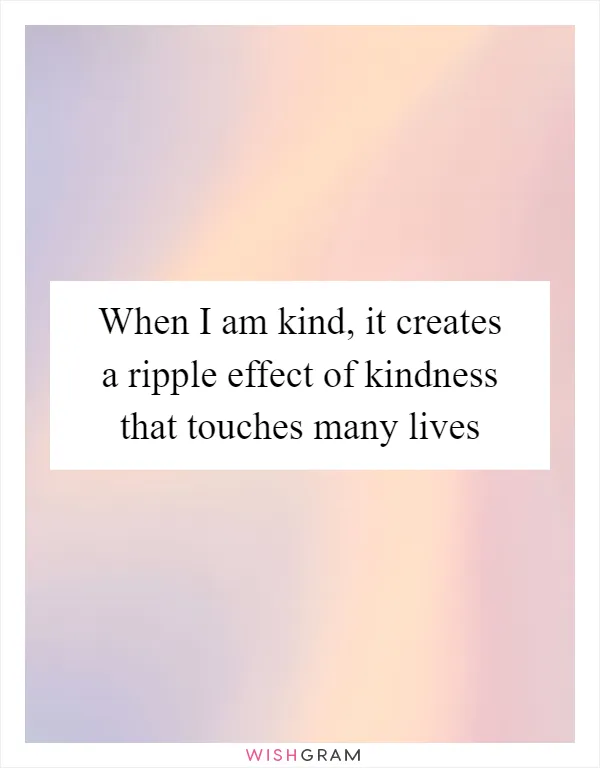 When I am kind, it creates a ripple effect of kindness that touches many lives