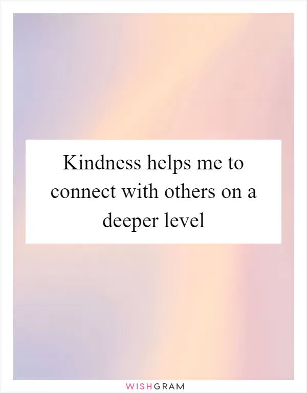 Kindness helps me to connect with others on a deeper level