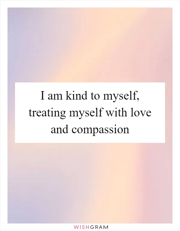 I am kind to myself, treating myself with love and compassion