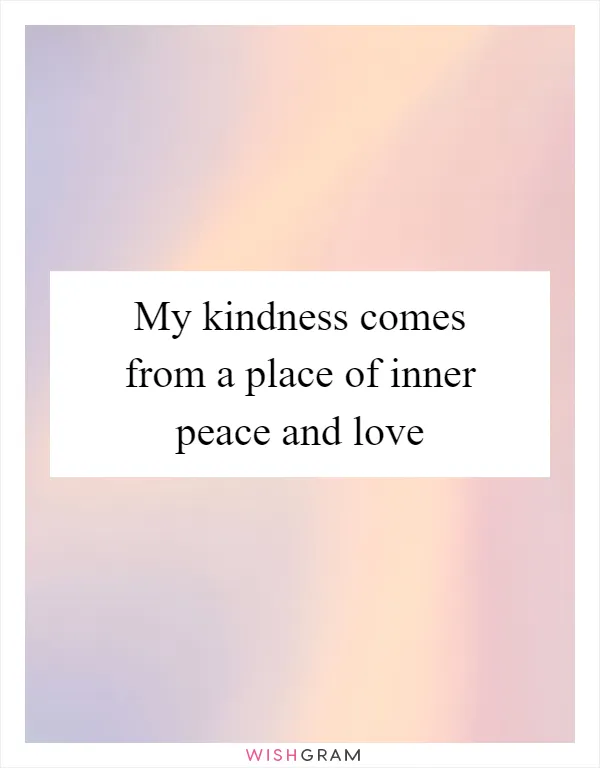 My kindness comes from a place of inner peace and love