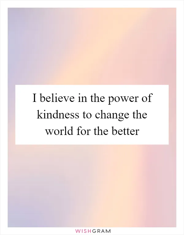I believe in the power of kindness to change the world for the better