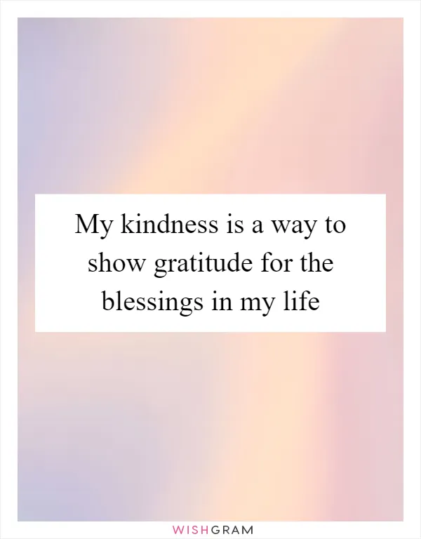 My kindness is a way to show gratitude for the blessings in my life