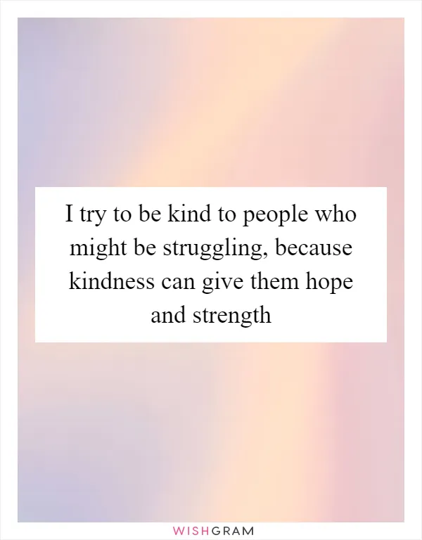 I try to be kind to people who might be struggling, because kindness can give them hope and strength