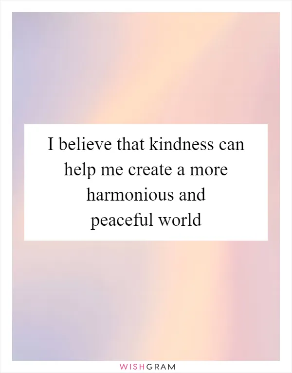 I believe that kindness can help me create a more harmonious and peaceful world