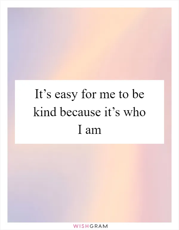 It’s easy for me to be kind because it’s who I am