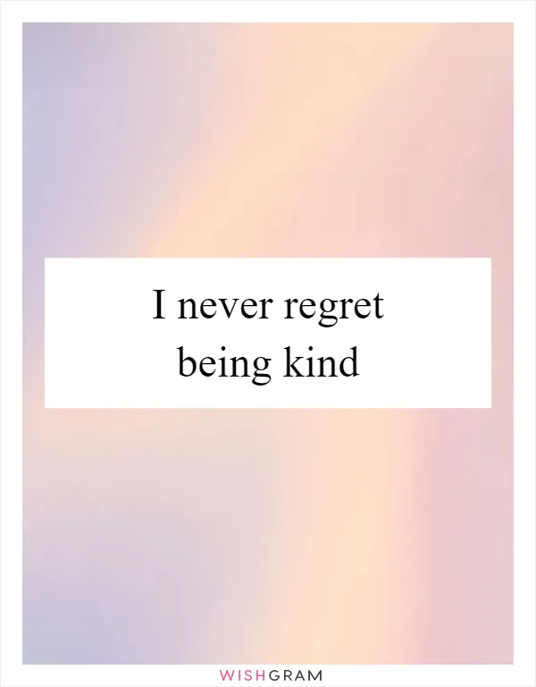 I never regret being kind