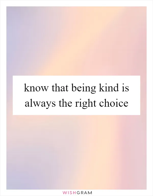 know that being kind is always the right choice