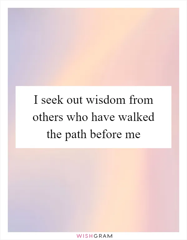 I seek out wisdom from others who have walked the path before me