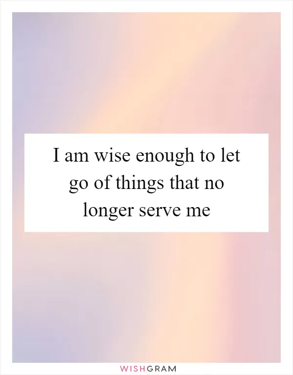 I am wise enough to let go of things that no longer serve me