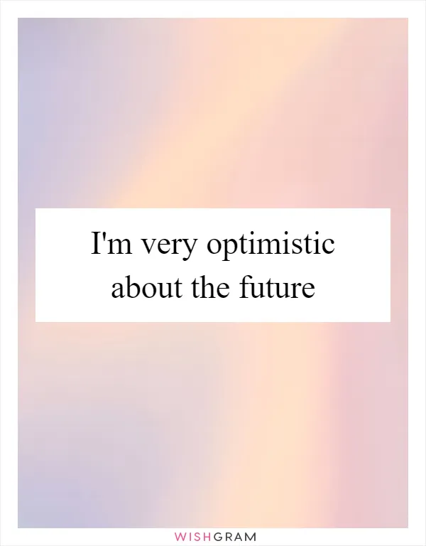 I'm very optimistic about the future