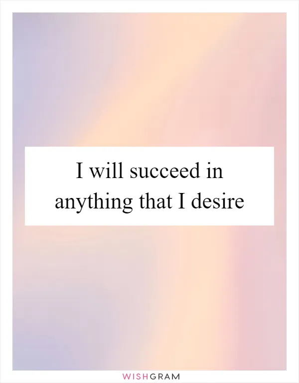 I will succeed in anything that I desire