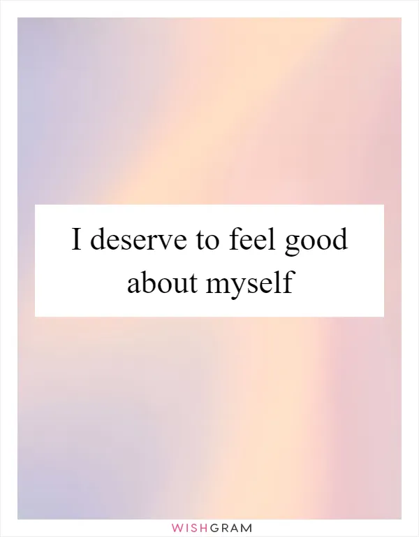 I deserve to feel good about myself