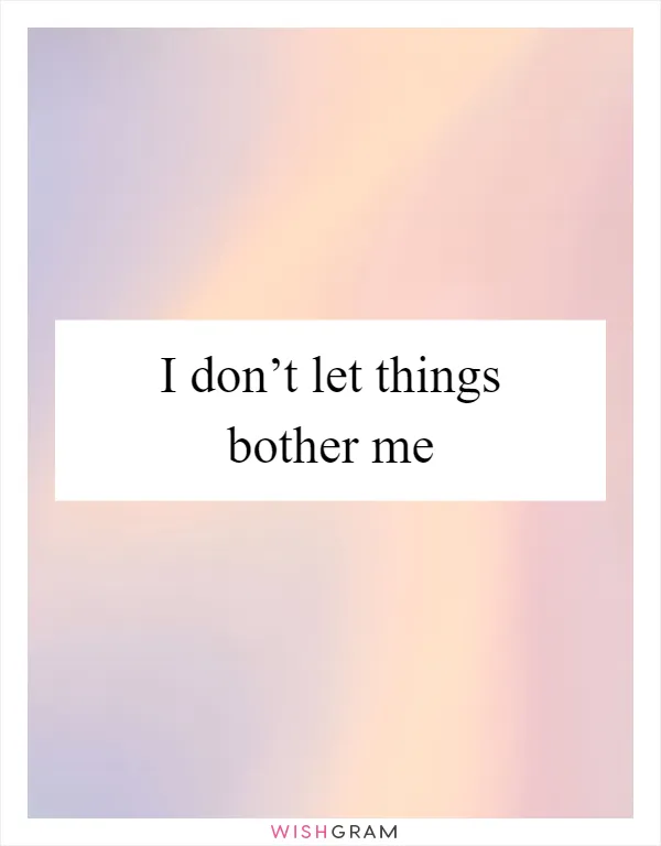 I don’t let things bother me