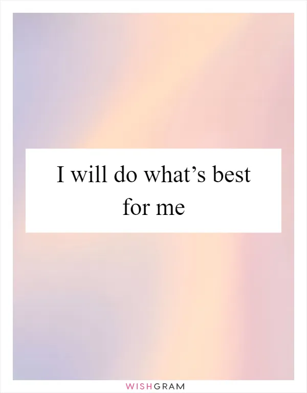 I will do what’s best for me