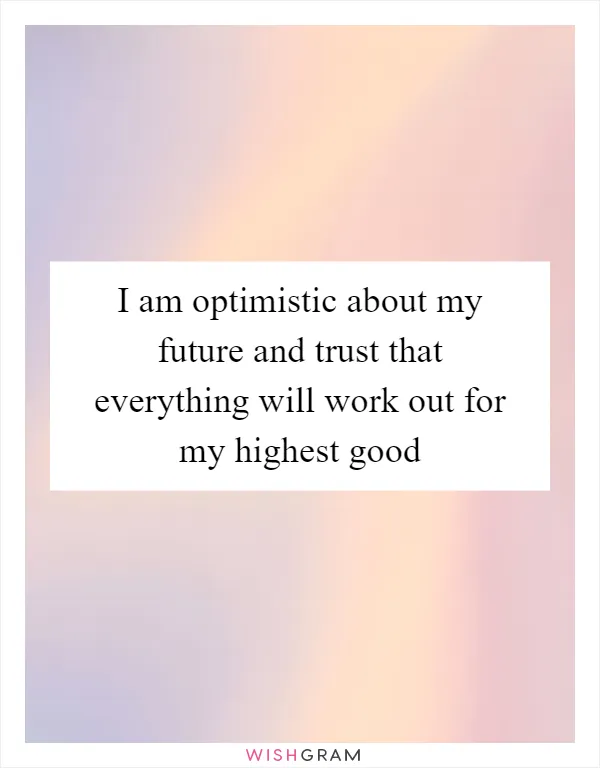 I am optimistic about my future and trust that everything will work out for my highest good