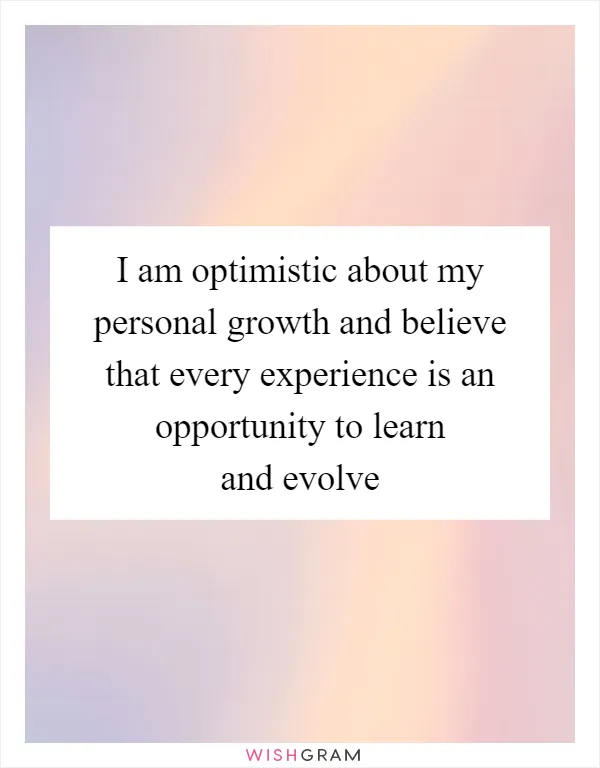 I am optimistic about my personal growth and believe that every experience is an opportunity to learn and evolve