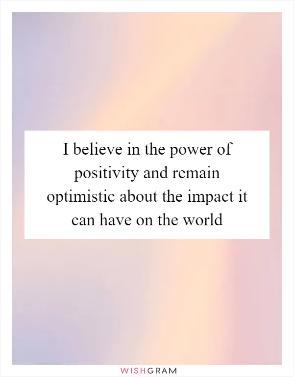 I believe in the power of positivity and remain optimistic about the impact it can have on the world