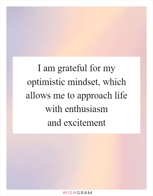 I am grateful for my optimistic mindset, which allows me to approach life with enthusiasm and excitement
