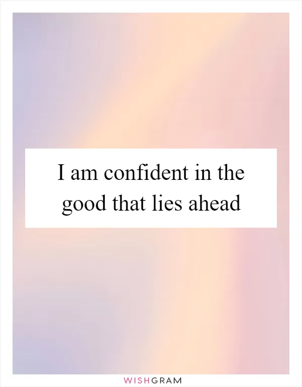 I am confident in the good that lies ahead