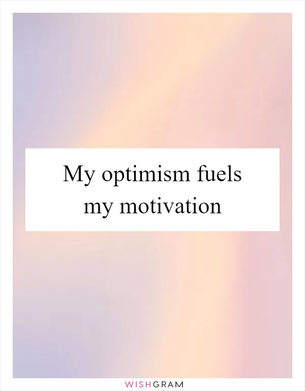 My optimism fuels my motivation