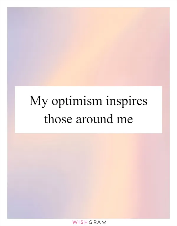 My optimism inspires those around me