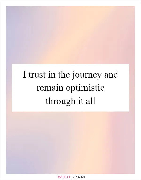 I trust in the journey and remain optimistic through it all