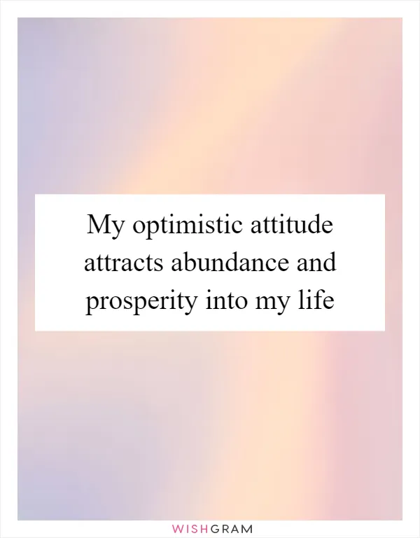 My optimistic attitude attracts abundance and prosperity into my life