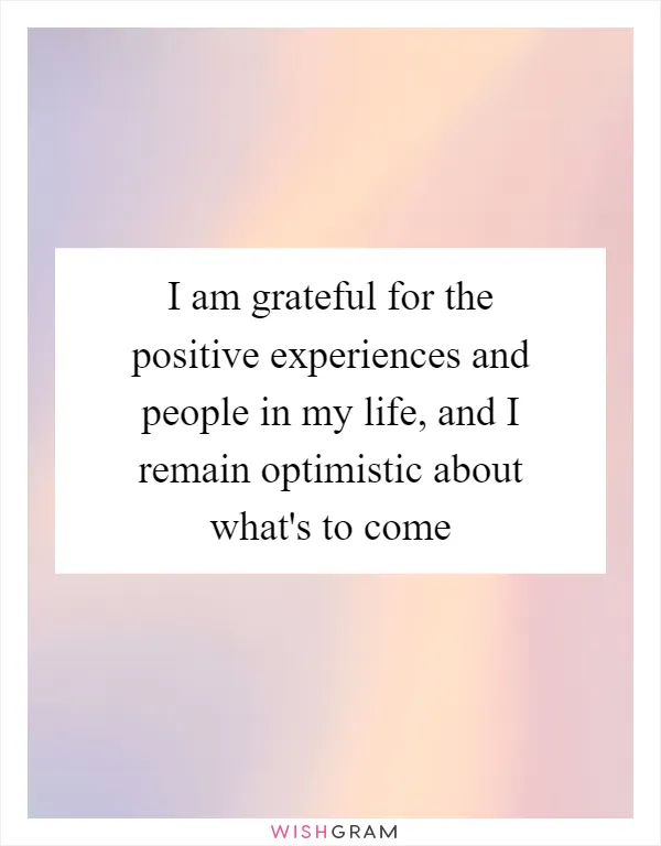 I am grateful for the positive experiences and people in my life, and I remain optimistic about what's to come