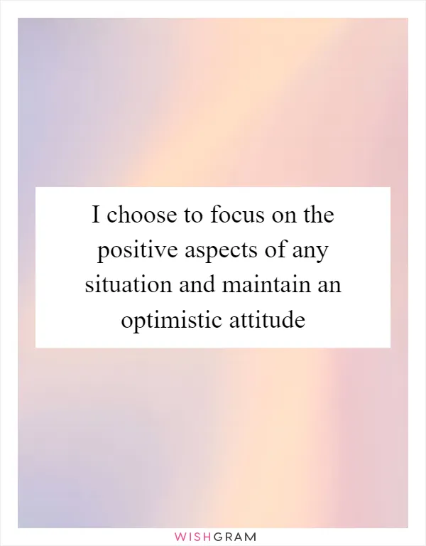 I choose to focus on the positive aspects of any situation and maintain an optimistic attitude