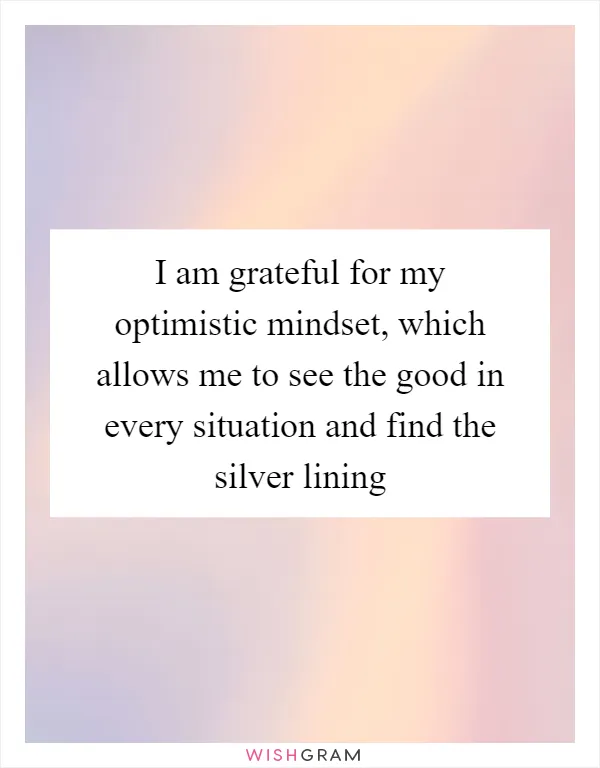 I am grateful for my optimistic mindset, which allows me to see the good in every situation and find the silver lining