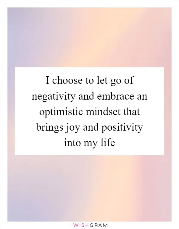 I choose to let go of negativity and embrace an optimistic mindset that brings joy and positivity into my life