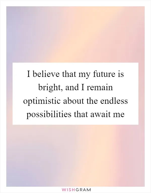 I believe that my future is bright, and I remain optimistic about the endless possibilities that await me