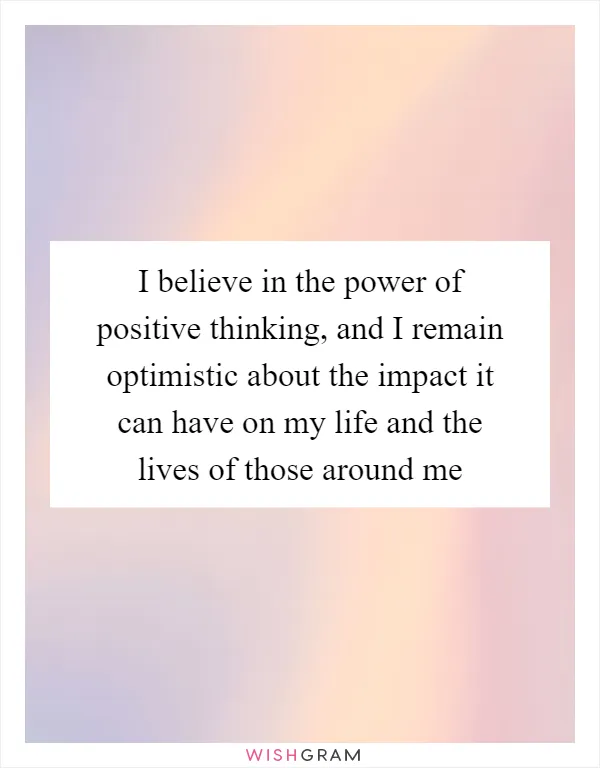 I believe in the power of positive thinking, and I remain optimistic about the impact it can have on my life and the lives of those around me
