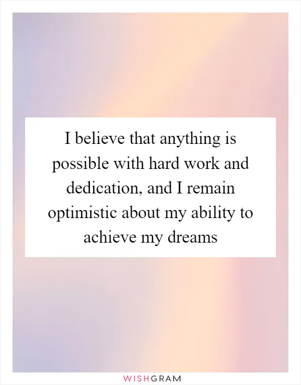 I believe that anything is possible with hard work and dedication, and I remain optimistic about my ability to achieve my dreams