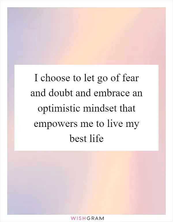 I choose to let go of fear and doubt and embrace an optimistic mindset that empowers me to live my best life