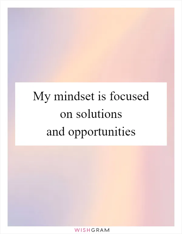 My mindset is focused on solutions and opportunities