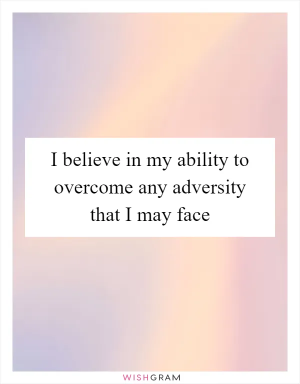 I believe in my ability to overcome any adversity that I may face
