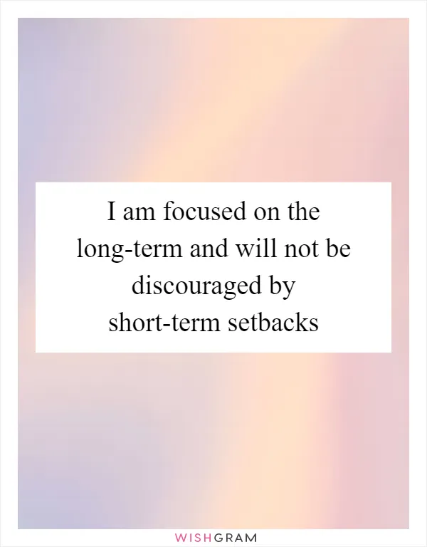 I am focused on the long-term and will not be discouraged by short-term setbacks