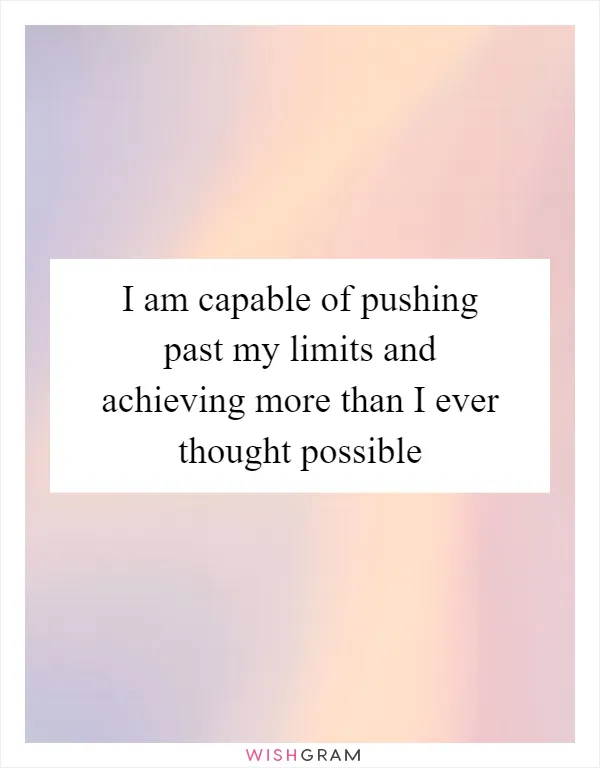 I am capable of pushing past my limits and achieving more than I ever thought possible